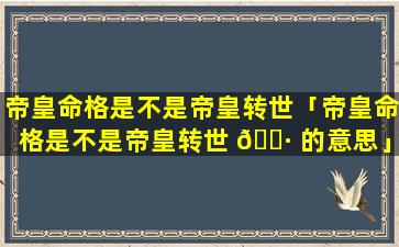 帝皇命格是不是帝皇转世「帝皇命格是不是帝皇转世 🌷 的意思」